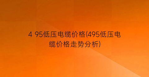 4 95低压电缆价格(495低压电缆价格走势分析)